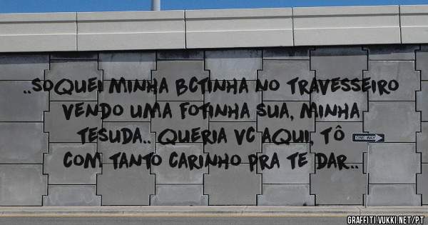 ..soquei minha bctinha no travesseiro vendo uma fotinha sua, minha tesuda.. queria vc aqui, tô com tanto carinho pra te dar..