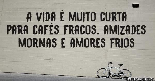 A vida é muito curta para cafés fracos, amizades mornas e amores frios