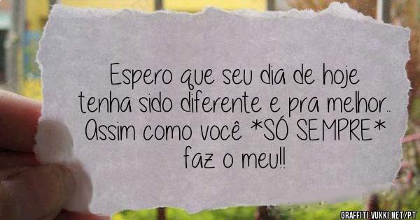 Espero que seu dia de hoje tenha sido diferente e pra melhor..
Assim como você *SÓ SEMPRE* faz o meu!!