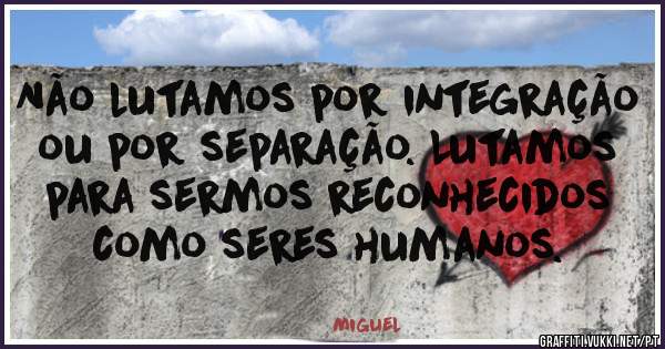 Não lutamos por integração ou por separação. Lutamos para sermos reconhecidos como seres humanos.