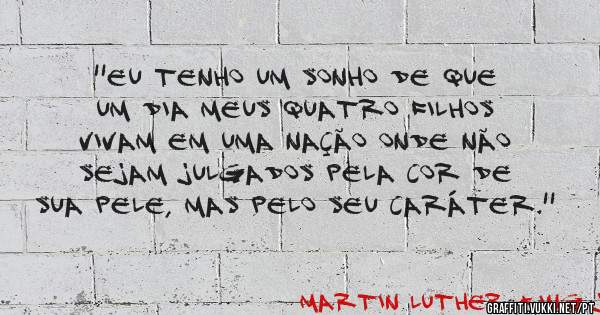 ''Eu tenho um sonho de que um dia meus quatro filhos vivam em uma nação onde não sejam julgados pela cor de sua pele, mas pelo seu caráter.''