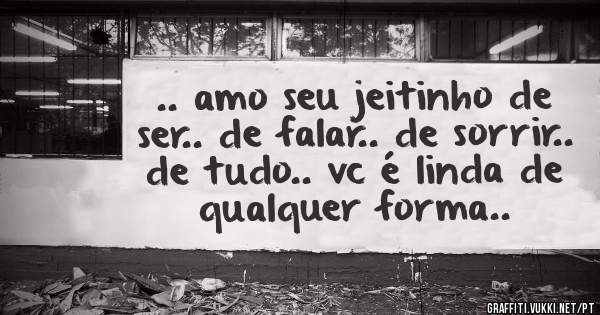 .. amo seu jeitinho de ser.. de falar.. de sorrir.. de tudo.. vc é linda de qualquer forma..