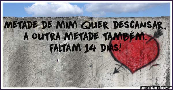 Metade de mim quer descansar, a outra metade também. 
Faltam 14 dias!