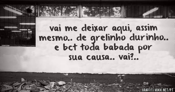 vai me deixar aqui, assim mesmo.. de grelinho durinho.. e bct toda babada por sua causa.. vai?..