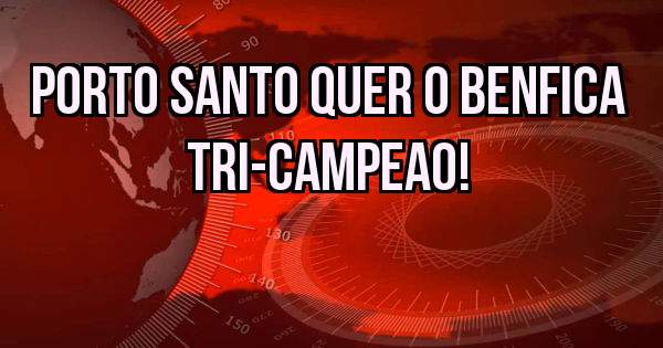 Porto Santo quer o Benfica Tri-Campeao! 