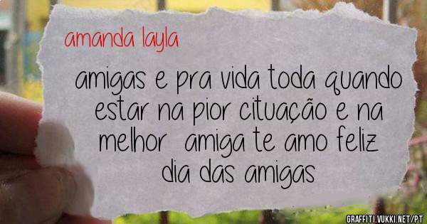 amigas e pra vida toda quando estar na pior cituação e na melhor  amiga te amo feliz dia das amigas