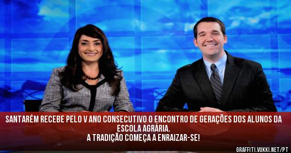 Santarém recebe pelo V ano consecutivo o encontro de gerações dos alunos da Escola Agrária.
 A Tradição começa a enraizar-se!