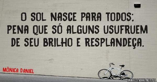 O Sol nasce para todos; pena que só alguns usufruem de seu brilho e resplandeça.