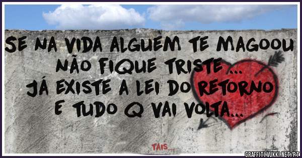 Se na vida alguem te magoou não fique triste ...
Já existe a lei do retorno
E tudo q vai volta...