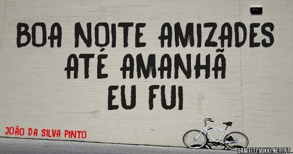 BOA NOITE AMIZADES ATÉ AMANHÃ 
EU FUI 