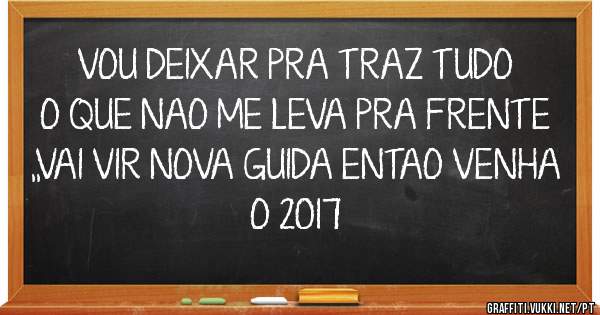VOU DEIXAR PRA TRAZ TUDO O QUE NAO ME LEVA PRA FRENTE ,,VAI VIR NOVA GUIDA ENTAO VENHA O 2017
