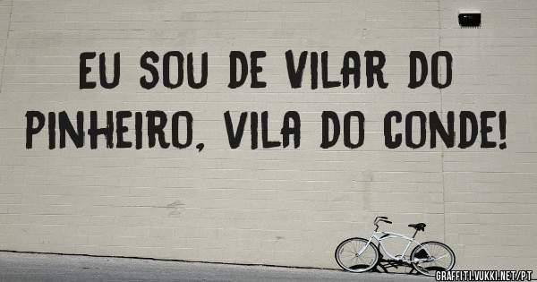 Eu sou de Vilar do pinheiro, vila do conde!