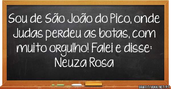 Sou de São João do Pico, onde Judas perdeu as botas, com muito orgulho! Falei e disse: Neuza Rosa