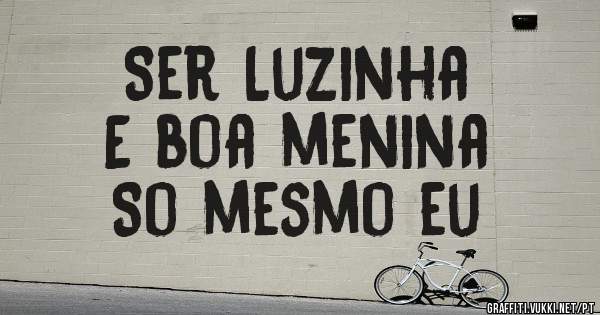 Ser Luzinha 
E boa menina 
So mesmo eu
