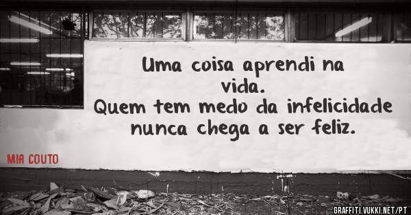 Uma coisa aprendi na vida.
 Quem tem medo da infelicidade nunca chega a ser feliz.
