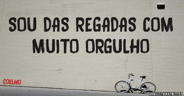 SOU DAS REGADAS COM MUITO ORGULHO 