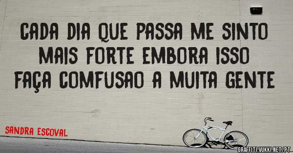 cada dia que passa me sinto mais forte embora isso faça comfusao a muita gente 
