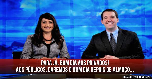 Para já, bom dia aos privados!
Aos públicos, daremos o bom dia depois de almoço...