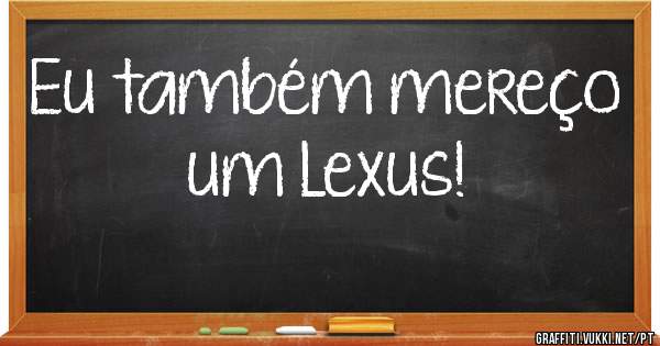 Eu também mereço um Lexus!