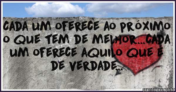 Cada um oferece ao próximo o que tem de melhor...cada um oferece aquilo que é de verdade...