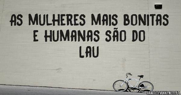 As mulheres mais bonitas e humanas são do Lau