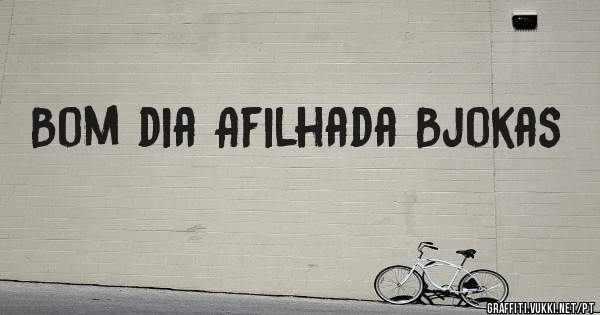 Bom dia Afilhada Bjokas 