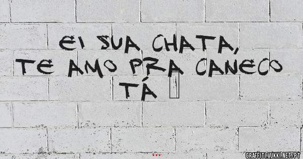Ei sua chata, te amo pra caneco tá ❤
