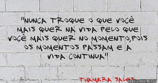 ''Nunca troque o que você mais quer na vida pelo que você mais quer no momento,pois os momentos passam e a vida continua''