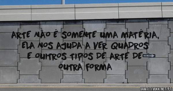ARTE NÃO É SOMENTE UMA MATÉRIA, ELA NOS AJUDA A VER QUADROS E OUITROS TIPOS DE ARTE DE OUTRA FORMA