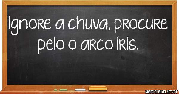 Ignore a chuva, procure pelo o arco íris.