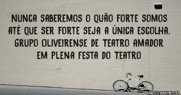 Nunca saberemos o quão forte somos até que ser forte seja a única escolha.
Grupo Oliveirense de Teatro Amador em plena Festa do Teatro