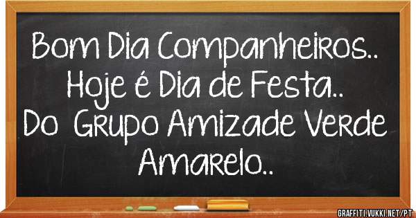 Bom Dia Companheiros..
Hoje é Dia de Festa.. 
Do  Grupo Amizade Verde Amarelo..