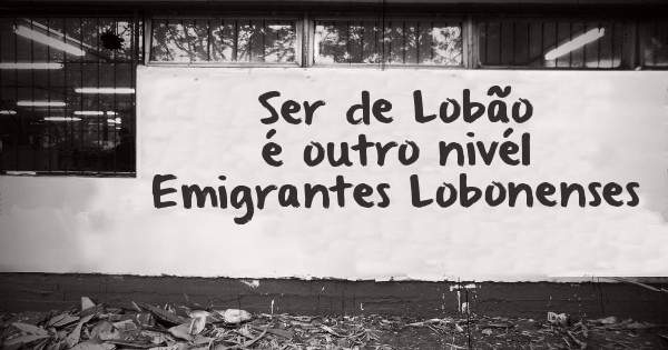 Ser de Lobão é outro nivél  Emigrantes Lobonenses