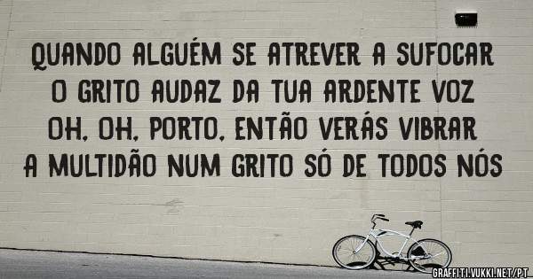 Quando alguém se atrever a sufocar
O grito audaz da tua ardente voz
Oh, Oh, Porto, então verás vibrar
A multidão num grito só de todos nós