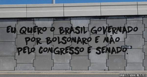 EU QUERO O BRASIL GOVERNADO POR BOLSONARO E NÃO PELO CONGRESSO E SENADO.