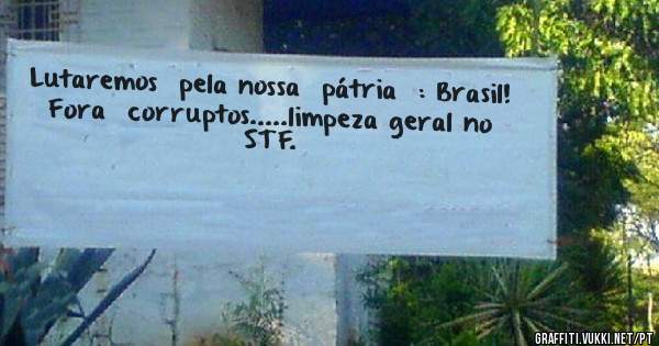 Lutaremos  pela nossa  pátria  : Brasil!
Fora  corruptos.....limpeza geral no  STF.