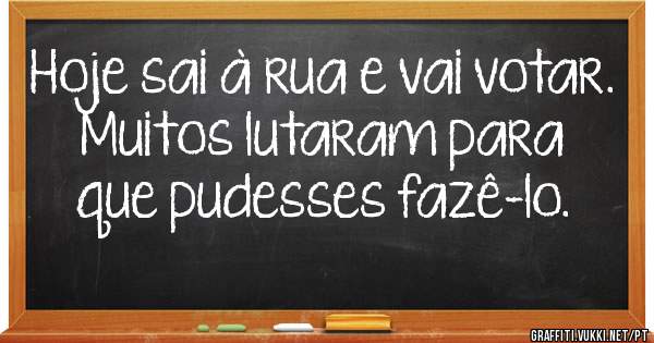 Hoje sai à rua e vai votar. Muitos lutaram para que pudesses fazê-lo. 
