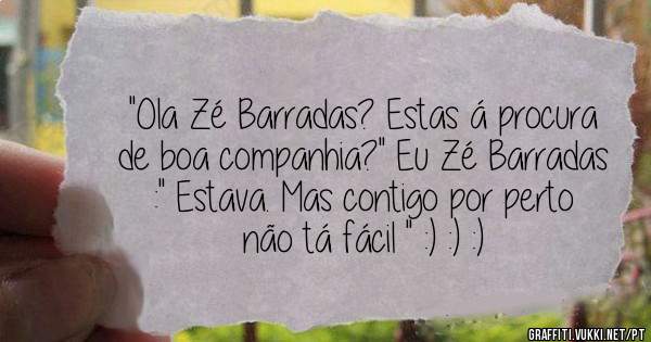 ''Ola Zé Barradas? Estas á procura de boa companhia?'' Eu Zé Barradas :'' Estava. Mas contigo por perto não tá fácil '' :) :) :)