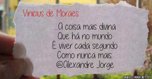 .....A coisa mais divina
      Que há no mundo 
           É viver cada segundo
           Como nunca mais.
           @Alexandre Jorge
