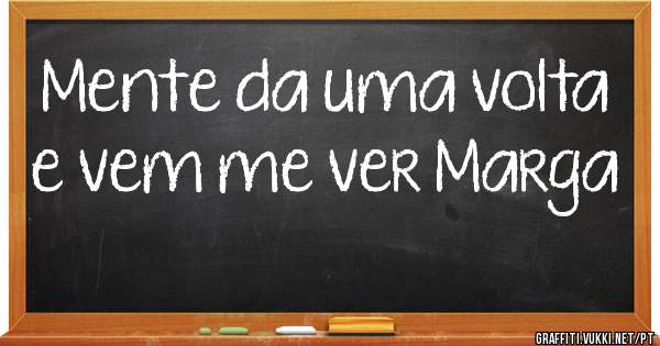 Mente da uma volta e vem me ver Marga 