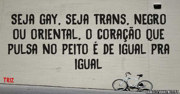 Seja gay, seja trans, negro ou oriental, o coração que pulsa no peito é de igual pra igual