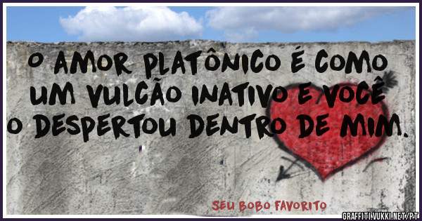 O amor platônico é como um vulcão inativo e você o despertou dentro de mim.