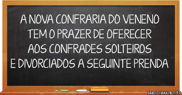 A NOVA CONFRARIA DO VENENO TEM O PRAZER DE OFERECER AOS CONFRADES SOLTEIROS E DIVORCIADOS A SEGUINTE PRENDA