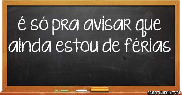 é só pra avisar que ainda estou de férias