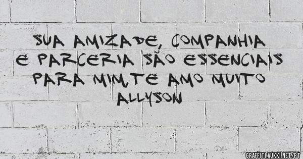 Sua amizade, companhia e parceria são essenciais para mim,te amo muito Allyson 