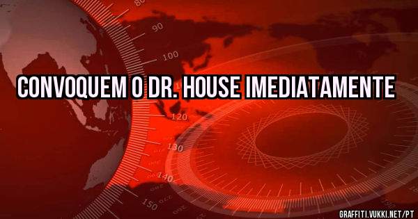 convoquem o dr. House imediatamente