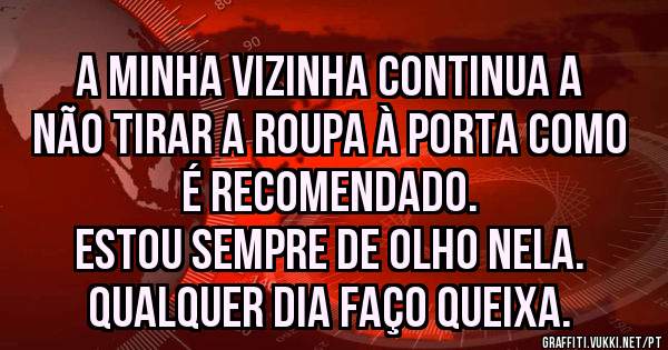 A minha vizinha continua a não tirar a roupa à porta como é recomendado.
Estou sempre de olho nela.
Qualquer dia faço queixa.
