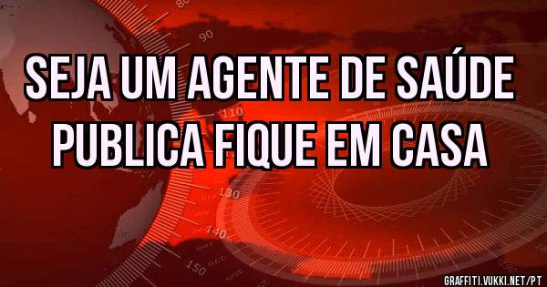 Seja um agente de saúde publica fique em casa