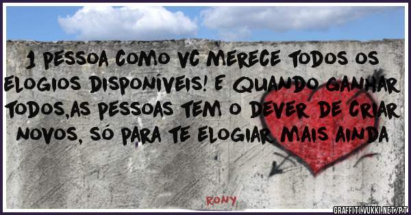  1 pessoa como vc merece todos os elogios disponíveis! E quando ganhar todos,as pessoas tem o dever de criar novos, só para te elogiar mais ainda