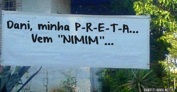 Dani, minha P-R-E-T-A...

Vem ''NIMIM''...